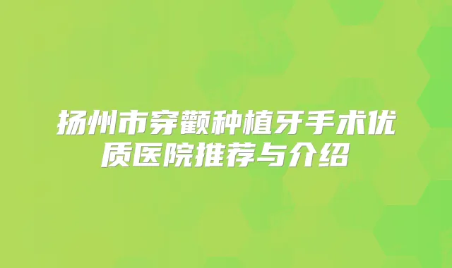扬州市穿颧种植牙手术优质医院推荐与介绍