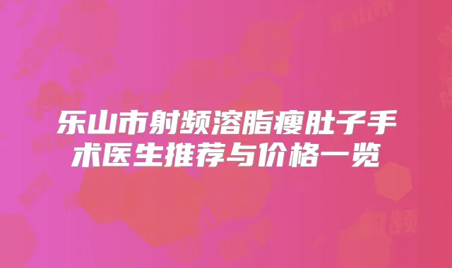 乐山市射频溶脂瘦肚子手术医生推荐与价格一览