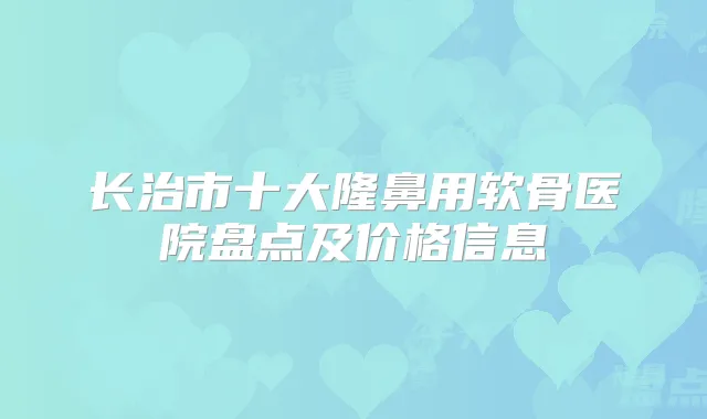 长治市十大隆鼻用软骨医院盘点及价格信息