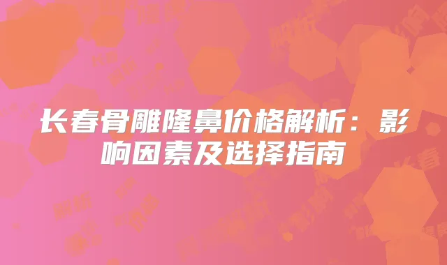 长春骨雕隆鼻价格解析：影响因素及选择指南