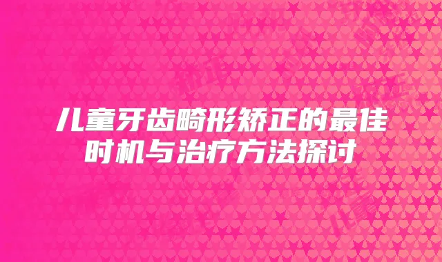 儿童牙齿畸形矫正的佳时机与方法探讨