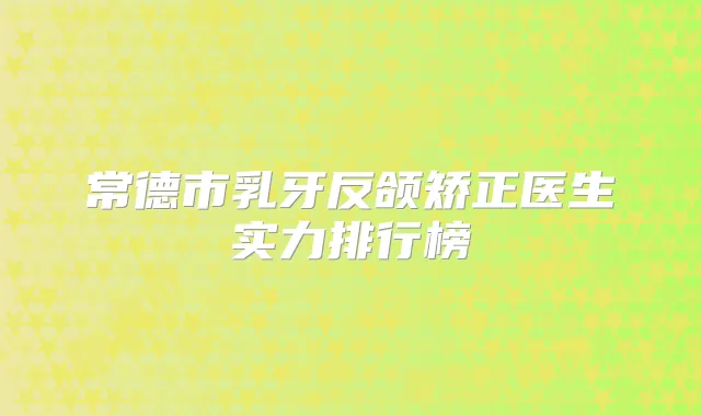 常德市乳牙反颌矫正医生实力排行榜