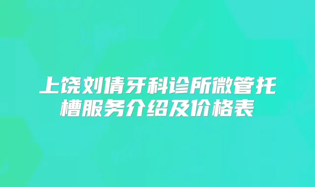 上饶刘倩牙科诊所微管托槽服务介绍及价格表