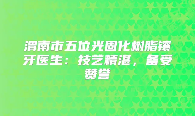 渭南市五位光固化树脂镶牙医生：技艺精湛，备受赞誉