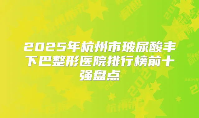 2025年杭州市玻尿酸丰下巴整形医院排行榜前十强盘点