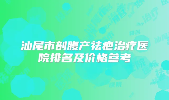 汕尾市剖腹产祛疤医院排名及价格参考