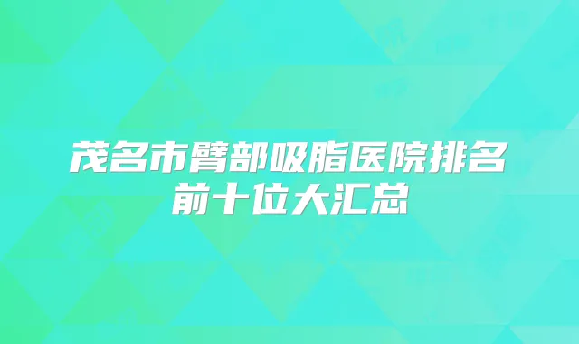茂名市臂部吸脂医院排名前十位大汇总