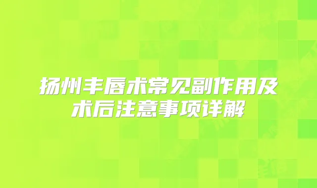 扬州丰唇术常见副作用及术后注意事项详解