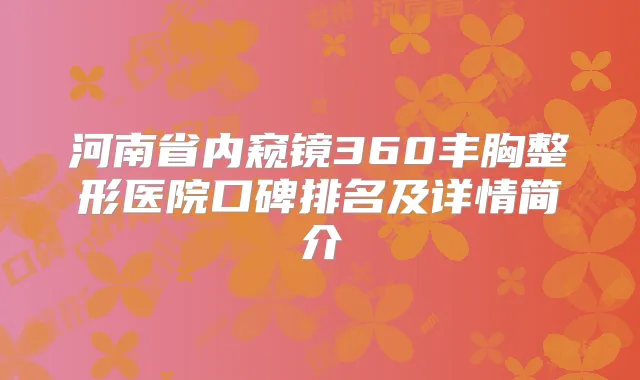 河南省内窥镜360丰胸整形医院口碑排名及详情简介