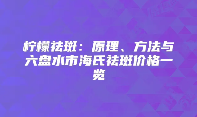 柠檬祛斑：原理、方法与六盘水市海氏祛斑价格一览