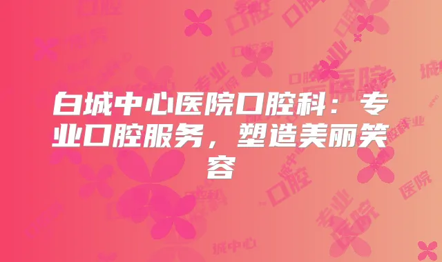 白城中心医院口腔科:专业口腔服务,塑造美丽笑容