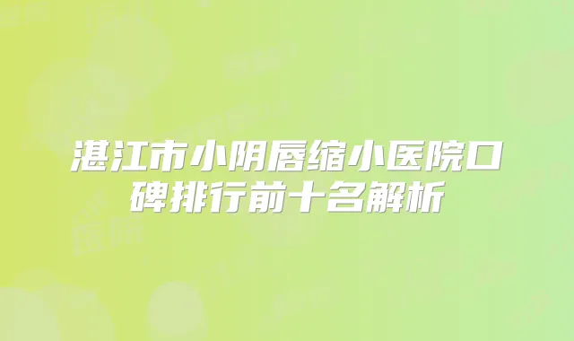 湛江市小阴唇缩小医院口碑排行前十名解析