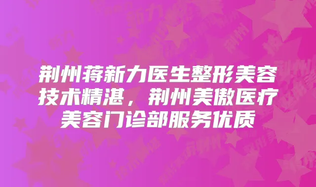 荆州蒋新力医生整形美容技术精湛，荆州美傲医疗美容门诊部服务优质