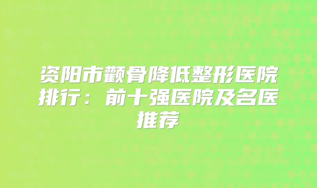 资阳市颧骨降低整形医院排行：前十强医院及名医推荐