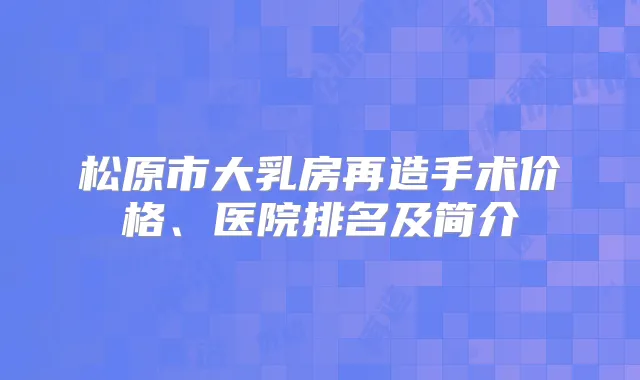 松原市大乳房再造手术价格、医院排名及简介