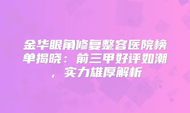 金华眼角修复整容医院榜单揭晓:前三甲好评如潮,实力雄厚解析