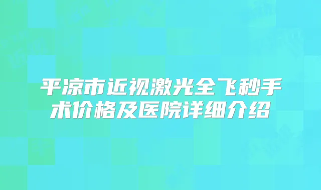 平凉市近视激光全飞秒手术价格及医院详细介绍