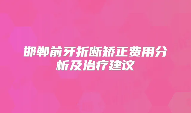 邯郸前牙折断矫正费用分析及建议