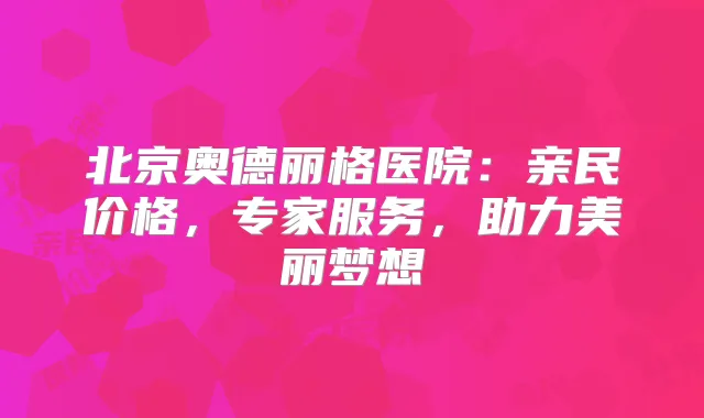 北京奥德丽格医院:亲民价格,专家服务,助力美丽梦想