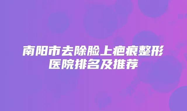 南阳市去除脸上疤痕整形医院排名及推荐