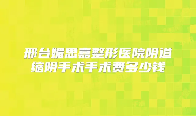 邢台媚思嘉整形医院阴道缩阴手术手术费多少钱