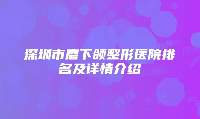 深圳市磨下颌整形医院排名及详情介绍