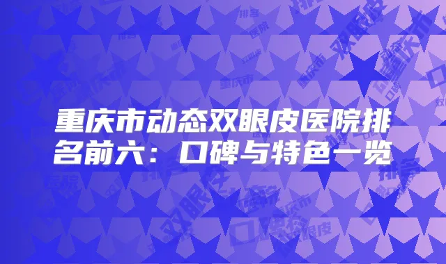 重庆市动态双眼皮医院排名前六:口碑与特色一览