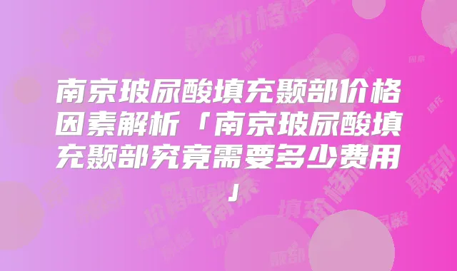 南京玻尿酸填充颞部价格因素解析「南京玻尿酸填充颞部究竟需要多少费用」