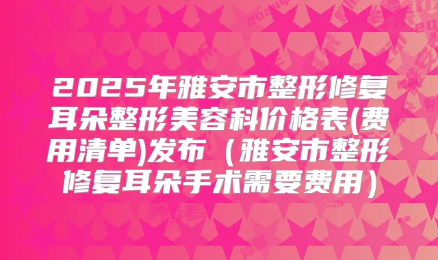 2025年雅安市整形修复耳朵整形美容科价格表(费用清单)发布（雅安市整形修复耳朵手术需要费用）