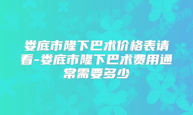 娄底市隆下巴术价格表请看-娄底市隆下巴术费用通常需要多少