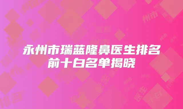 永州市瑞蓝隆鼻医生排名前十白名单揭晓