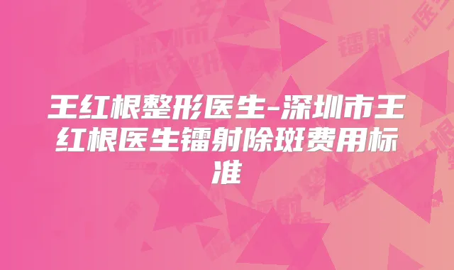 王红根整形医生-深圳市王红根医生镭射除斑费用标准