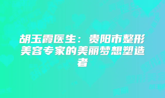 胡玉霞医生：贵阳市整形美容专家的美丽梦想塑造者