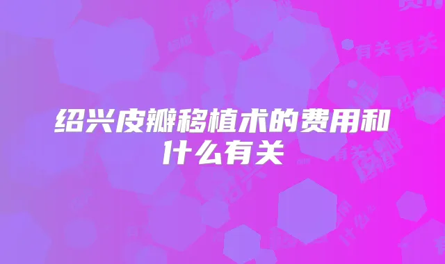 绍兴皮瓣移植术的费用和什么有关