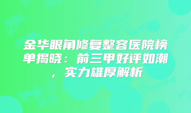金华眼角修复整容医院榜单揭晓：前三甲好评如潮，实力雄厚解析
