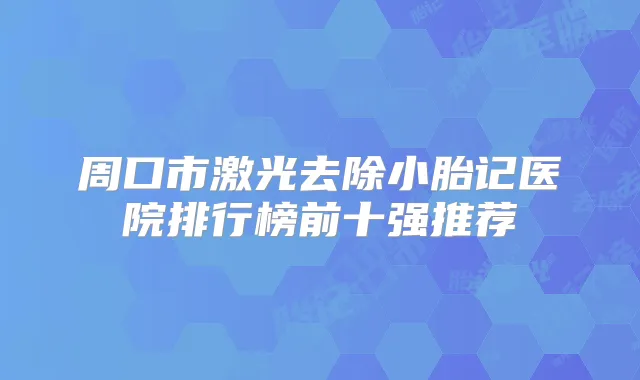 周口市激光去除小胎记医院排行榜前十强推荐