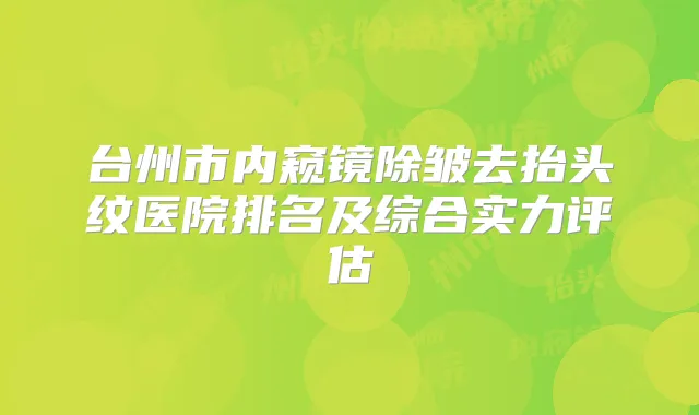 台州市内窥镜除皱去抬头纹医院排名及综合实力评估
