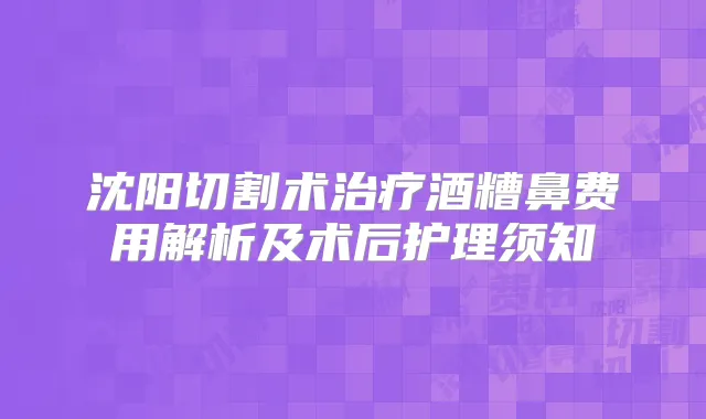 沈阳切割术酒糟鼻费用解析及术后护理须知