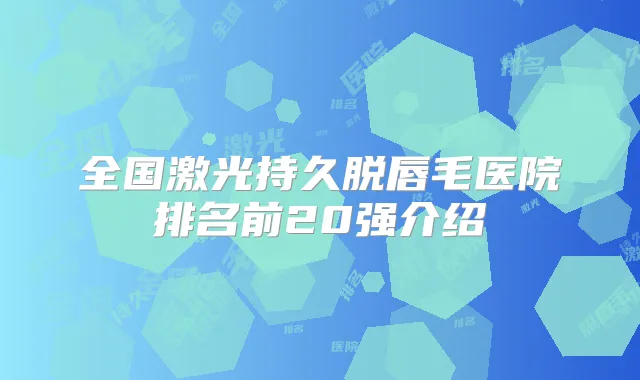 全国激光持久脱唇毛医院排名前20强介绍