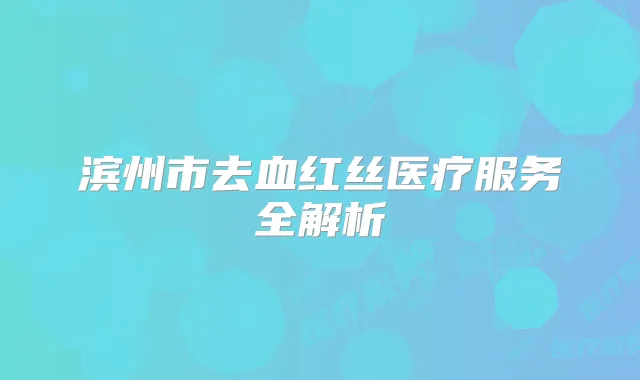 滨州市去血红丝医疗服务全解析