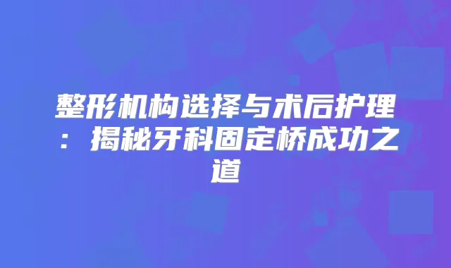 整形机构选择与术后护理:揭秘牙科固定桥成功之道