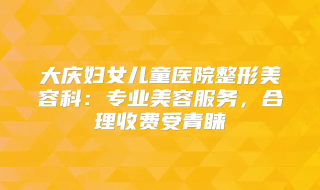 大庆妇女儿童医院整形美容科:专业美容服务,合理收费受青睐