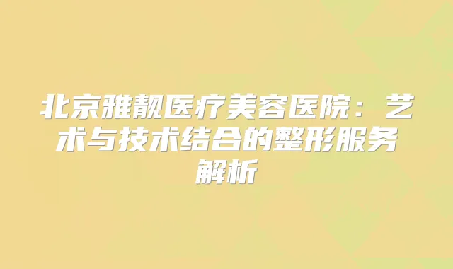 北京雅靓医疗美容医院:艺术与技术结合的整形服务解析