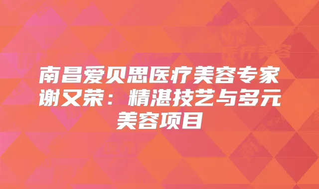 南昌爱贝思医疗美容专家谢又荣:精湛技艺与多元美容项目