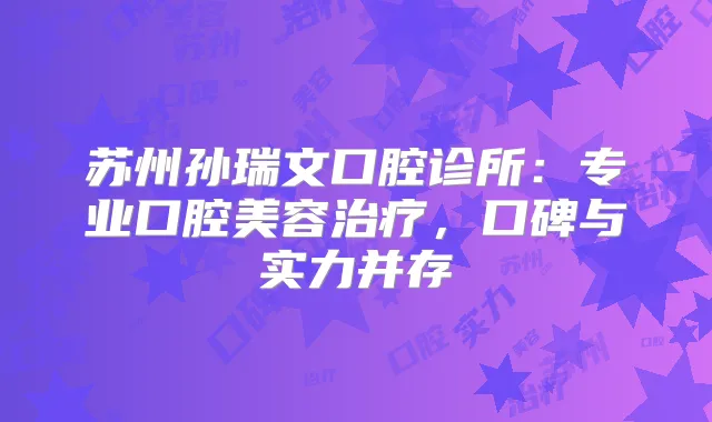 苏州孙瑞文口腔诊所：专业口腔美容，口碑与实力并存
