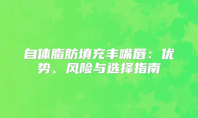 自体脂肪填充丰嘴唇：优势、风险与选择指南