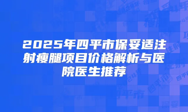 2025年四平市注射瘦腿项目价格解析与医院医生推荐