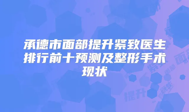 承德市面部提升紧致医生排行前十预测及整形手术现状