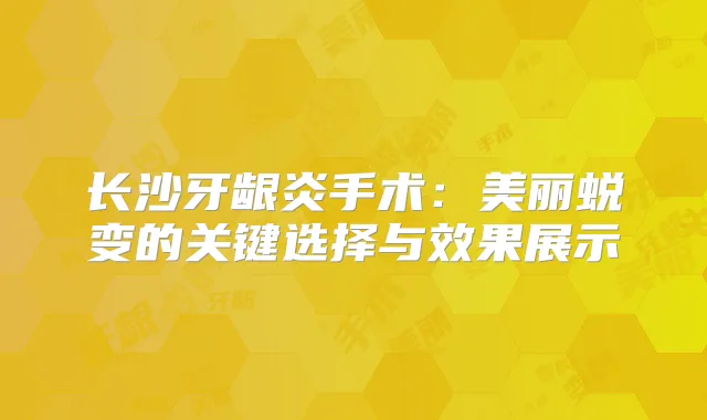 长沙牙龈炎手术：美丽蜕变的关键选择与效果展示