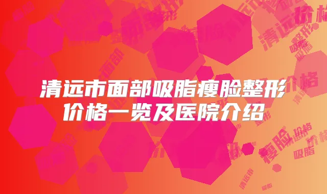 清远市面部吸脂瘦脸整形价格一览及医院介绍
